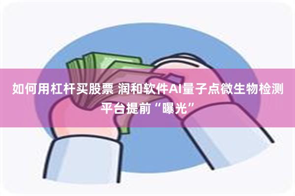 如何用杠杆买股票 润和软件AI量子点微生物检测平台提前“曝光”