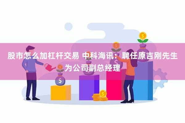股市怎么加杠杆交易 中科海讯：聘任原吉刚先生为公司副总经理