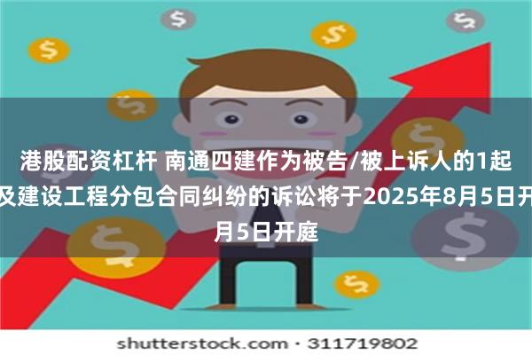 港股配资杠杆 南通四建作为被告/被上诉人的1起涉及建设工程分包合同纠纷的诉讼将于2025年8月5日开庭