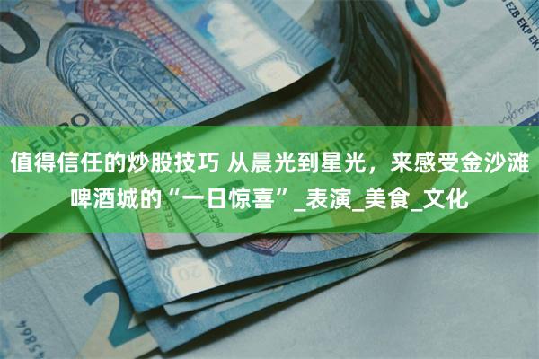 值得信任的炒股技巧 从晨光到星光，来感受金沙滩啤酒城的“一日惊喜”_表演_美食_文化