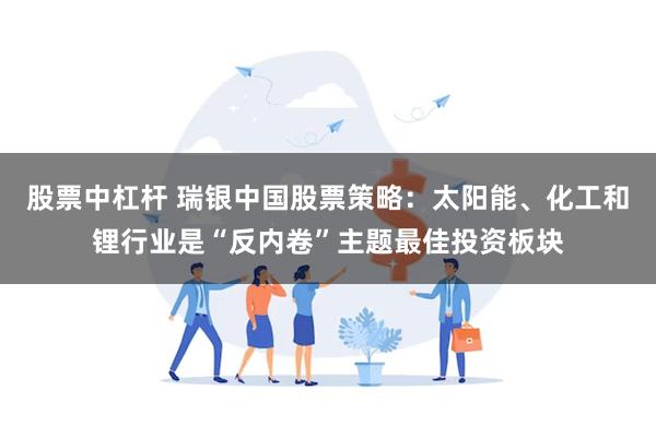 股票中杠杆 瑞银中国股票策略：太阳能、化工和锂行业是“反内卷”主题最佳投资板块