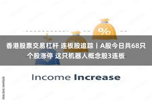 香港股票交易杠杆 连板股追踪丨A股今日共68只个股涨停 这只机器人概念股3连板