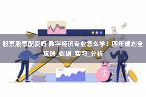 股票股票配资吗 数字经济专业怎么学？四年规划全攻略_数据_实习_分析