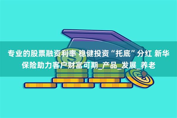 专业的股票融资利率 稳健投资“托底”分红 新华保险助力客户财富可期_产品_发展_养老
