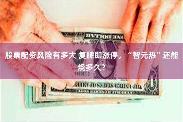 股票配资风险有多大 复牌即涨停，“智元热”还能烧多久？