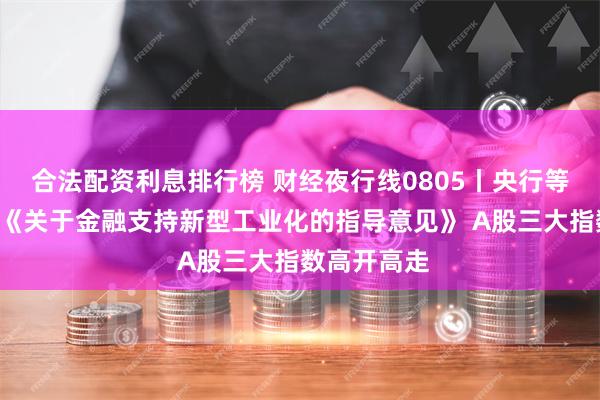 合法配资利息排行榜 财经夜行线0805丨央行等7部门印发《关于金融支持新型工业化的指导意见》 A股三大指数高开高走