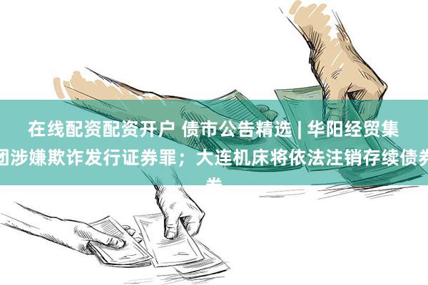 在线配资配资开户 债市公告精选 | 华阳经贸集团涉嫌欺诈发行证券罪；大连机床将依法注销存续债券