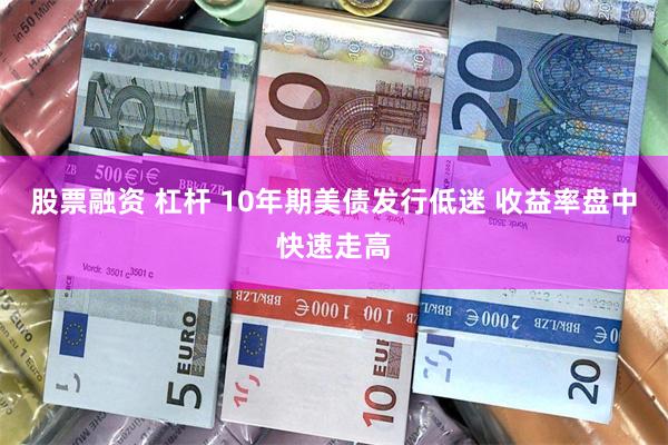 股票融资 杠杆 10年期美债发行低迷 收益率盘中快速走高