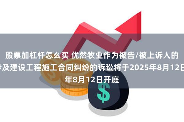 股票加杠杆怎么买 优然牧业作为被告/被上诉人的1起涉及建设工程施工合同纠纷的诉讼将于2025年8月12日开庭