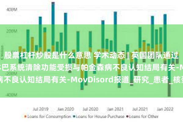 股票杠杆炒股是什么意思 学术动态 | 英国团队通过DTI-ALPS发现脑类淋巴系统清除功能受损与帕金森病不良认知结局有关-MovDisord报道_研究_患者_核蛋白