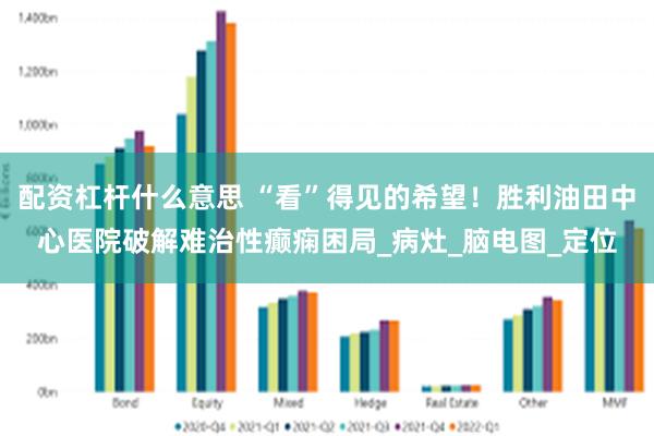配资杠杆什么意思 “看”得见的希望！胜利油田中心医院破解难治性癫痫困局_病灶_脑电图_定位