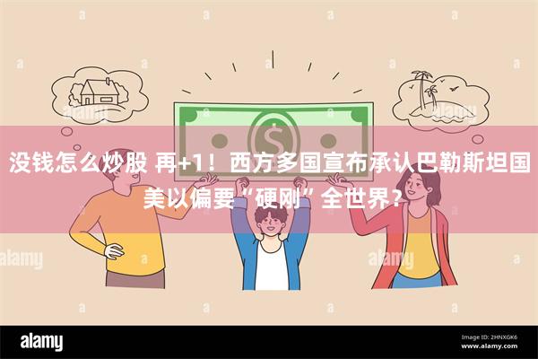 没钱怎么炒股 再+1！西方多国宣布承认巴勒斯坦国 美以偏要“硬刚”全世界？