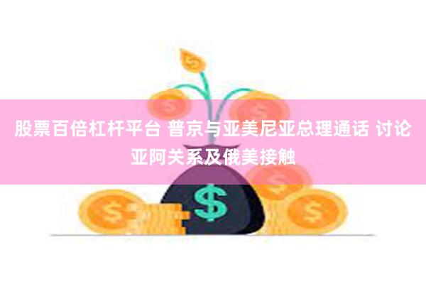 股票百倍杠杆平台 普京与亚美尼亚总理通话 讨论亚阿关系及俄美接触