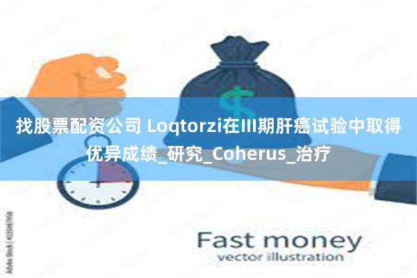找股票配资公司 Loqtorzi在III期肝癌试验中取得优异成绩_研究_Coherus_治疗