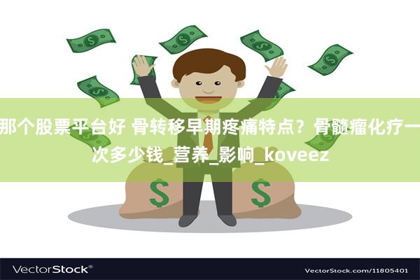 那个股票平台好 骨转移早期疼痛特点？骨髓瘤化疗一次多少钱_营养_影响_koveez