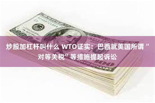 炒股加杠杆叫什么 WTO证实：巴西就美国所谓“对等关税”等措施提起诉讼