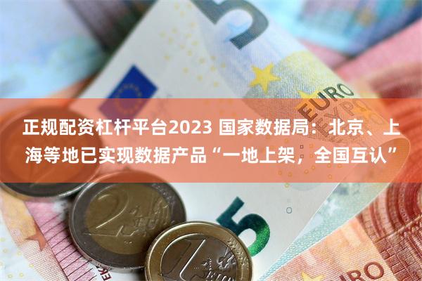 正规配资杠杆平台2023 国家数据局：北京、上海等地已实现数据产品“一地上架，全国互认”