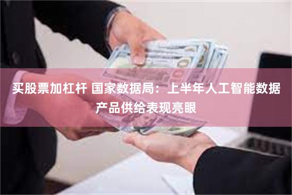 买股票加杠杆 国家数据局：上半年人工智能数据产品供给表现亮眼
