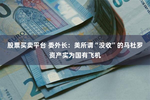 股票买卖平台 委外长：美所谓“没收”的马杜罗资产实为国有飞机