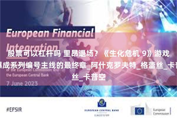 股票可以杠杆吗 里昂退场？《生化危机 9》游戏被曝成系列编号主线的最终章_阿什克罗夫特_格蕾丝_卡普空