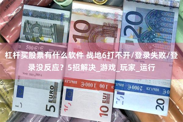 杠杆买股票有什么软件 战地6打不开/登录失败/登录没反应？5招解决_游戏_玩家_运行