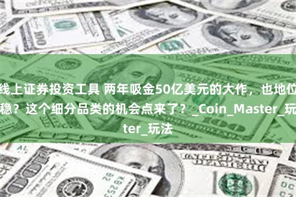 线上证券投资工具 两年吸金50亿美元的大作，也地位不稳？这个细分品类的机会点来了？_Coin_Master_玩法