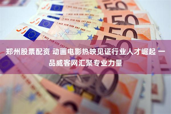 郑州股票配资 动画电影热映见证行业人才崛起 一品威客网汇聚专业力量