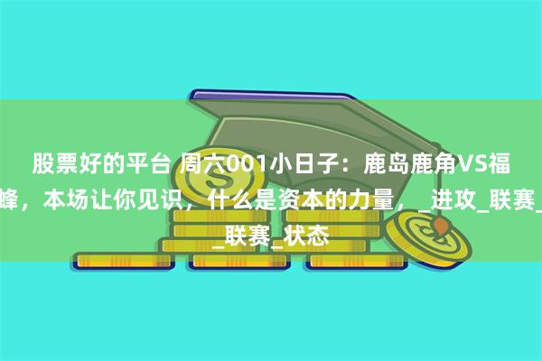 股票好的平台 周六001小日子：鹿岛鹿角VS福冈黄蜂，本场让你见识，什么是资本的力量，_进攻_联赛_状态