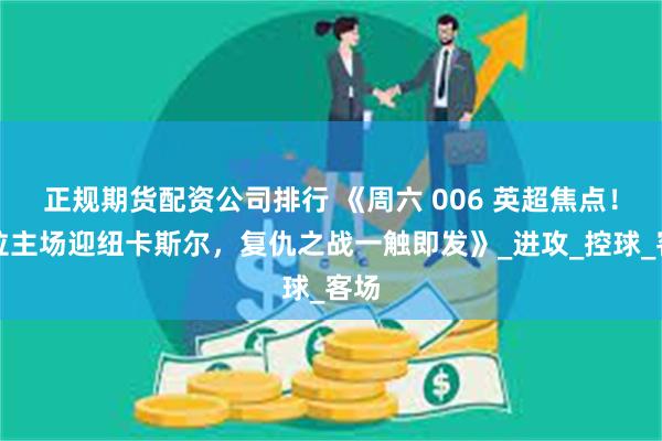 正规期货配资公司排行 《周六 006 英超焦点！维拉主场迎纽卡斯尔，复仇之战一触即发》_进攻_控球_客场
