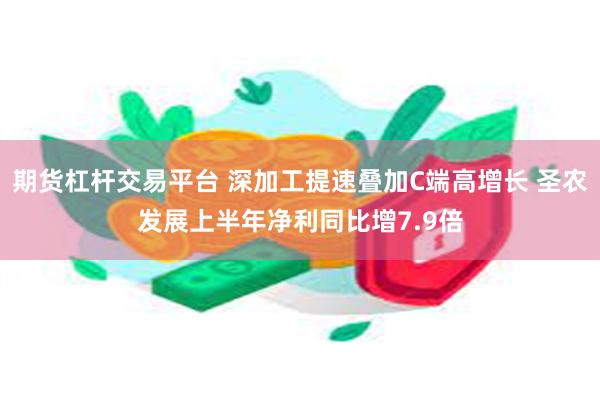 期货杠杆交易平台 深加工提速叠加C端高增长 圣农发展上半年净利同比增7.9倍