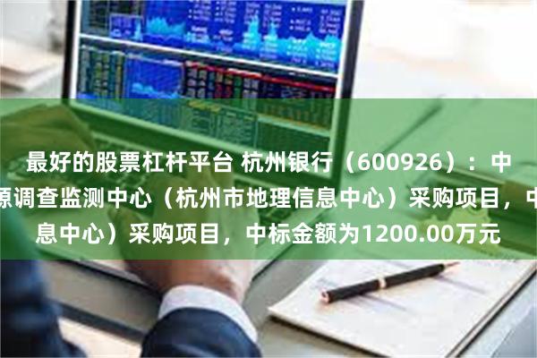 最好的股票杠杆平台 杭州银行（600926）：中标杭州市规划和自然资源调查监测中心（杭州市地理信息中心）采购项目，中标金额为1200.00万元