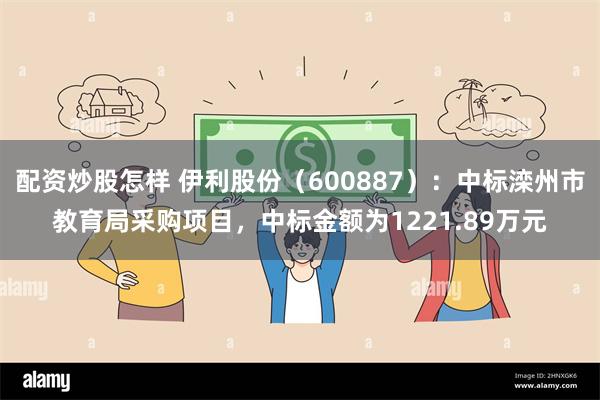 配资炒股怎样 伊利股份（600887）：中标滦州市教育局采购项目，中标金额为1221.89万元
