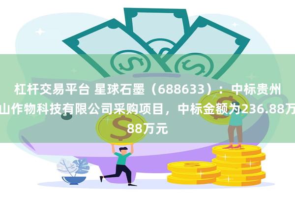 杠杆交易平台 星球石墨（688633）：中标贵州江山作物科技有限公司采购项目，中标金额为236.88万元