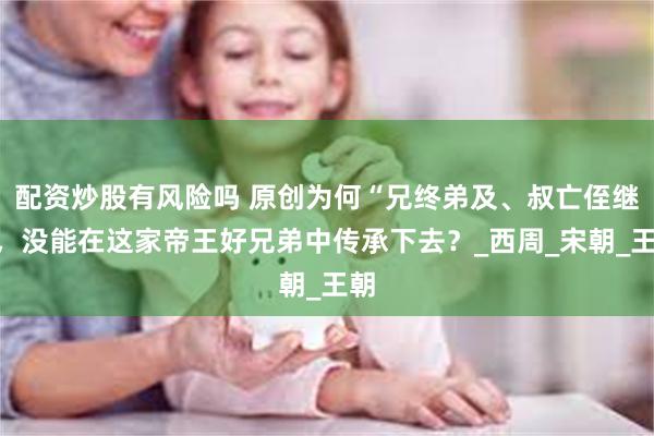 配资炒股有风险吗 原创为何“兄终弟及、叔亡侄继”，没能在这家帝王好兄弟中传承下去？_西周_宋朝_王朝