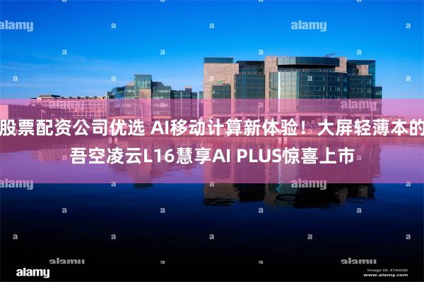股票配资公司优选 AI移动计算新体验！大屏轻薄本的吾空凌云L16慧享AI PLUS惊喜上市