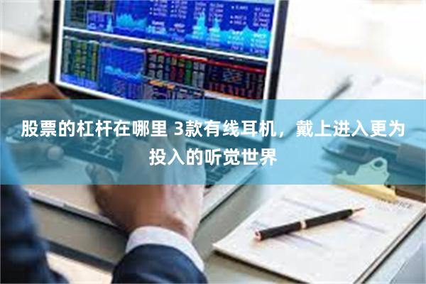 股票的杠杆在哪里 3款有线耳机，戴上进入更为投入的听觉世界