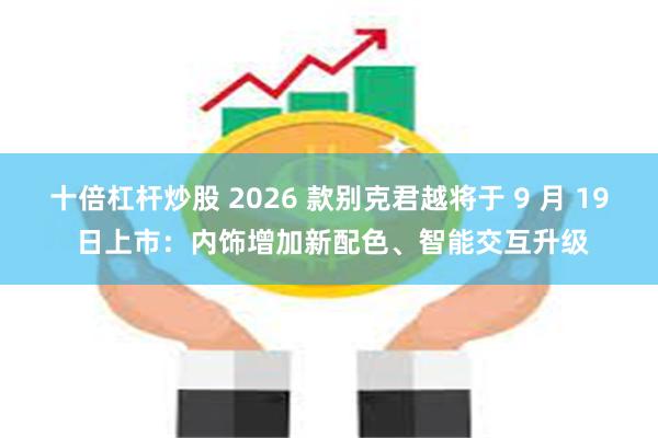 十倍杠杆炒股 2026 款别克君越将于 9 月 19 日上市：内饰增加新配色、智能交互升级