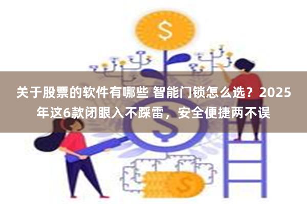 关于股票的软件有哪些 智能门锁怎么选？2025年这6款闭眼入不踩雷，安全便捷两不误