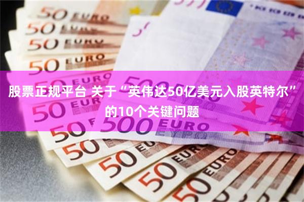 股票正规平台 关于“英伟达50亿美元入股英特尔”的10个关键问题