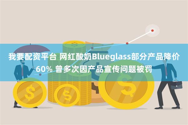 我要配资平台 网红酸奶Blueglass部分产品降价60% 曾多次因产品宣传问题被罚