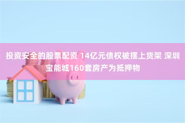 投资安全的股票配资 14亿元债权被摆上货架 深圳宝能城160套房产为抵押物
