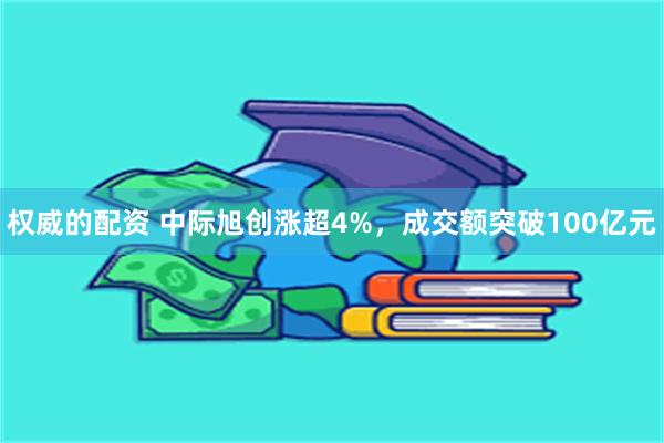 权威的配资 中际旭创涨超4%，成交额突破100亿元