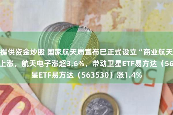 提供资金炒股 国家航天局宣布已正式设立“商业航天司”!卫星板块上涨,航天电子涨超3.6%,带动卫星ETF易方达(563530)涨1.4%