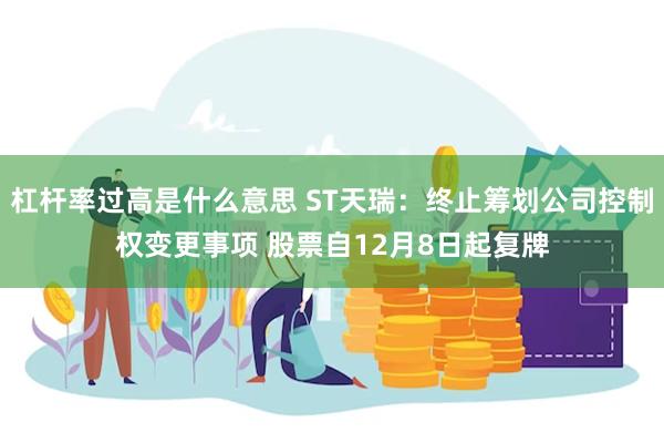 杠杆率过高是什么意思 ST天瑞：终止筹划公司控制权变更事项 股票自12月8日起复牌