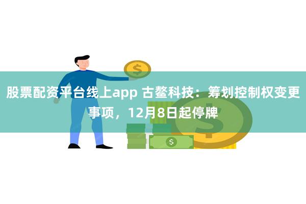 股票配资平台线上app 古鳌科技：筹划控制权变更事项，12月8日起停牌