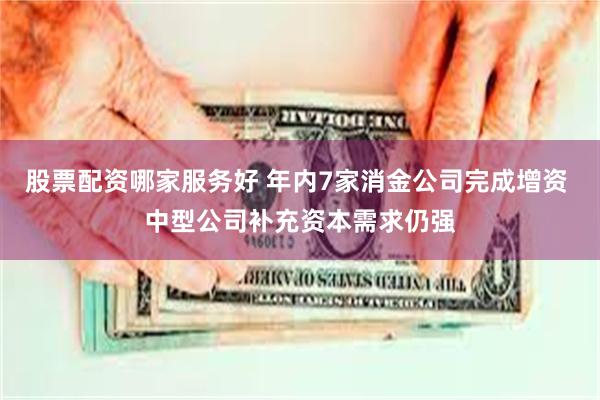 股票配资哪家服务好 年内7家消金公司完成增资 中型公司补充资本需求仍强