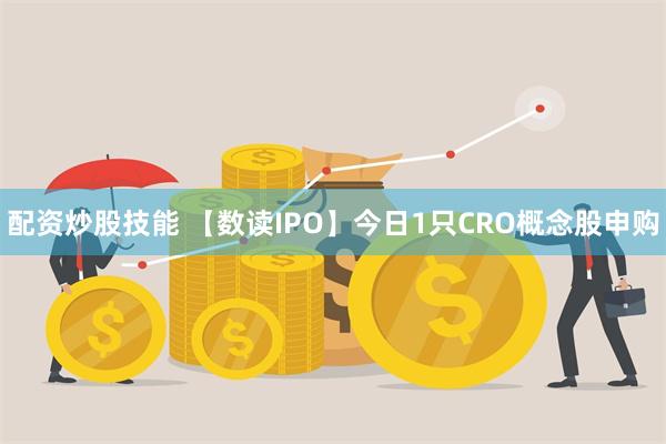 配资炒股技能 【数读IPO】今日1只CRO概念股申购