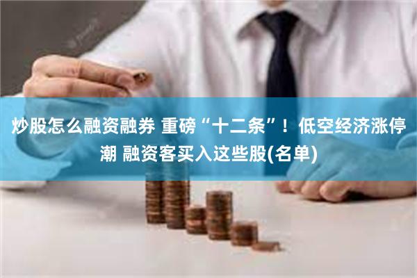 炒股怎么融资融券 重磅“十二条”！低空经济涨停潮 融资客买入这些股(名单)
